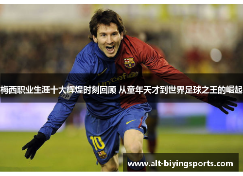 梅西职业生涯十大辉煌时刻回顾 从童年天才到世界足球之王的崛起