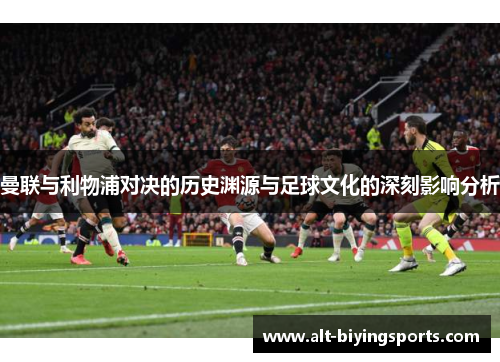 曼联与利物浦对决的历史渊源与足球文化的深刻影响分析
