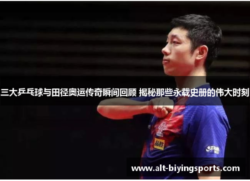 三大乒乓球与田径奥运传奇瞬间回顾 揭秘那些永载史册的伟大时刻