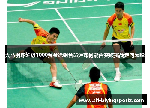 大马羽球超级1000赛金徐组合命运如何能否突破挑战走向巅峰