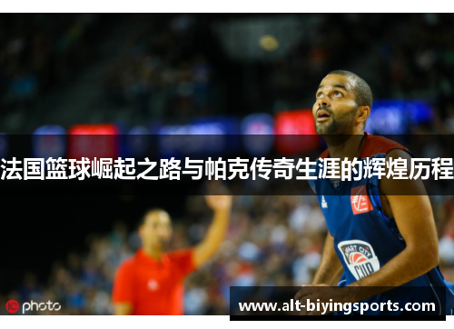 法国篮球崛起之路与帕克传奇生涯的辉煌历程