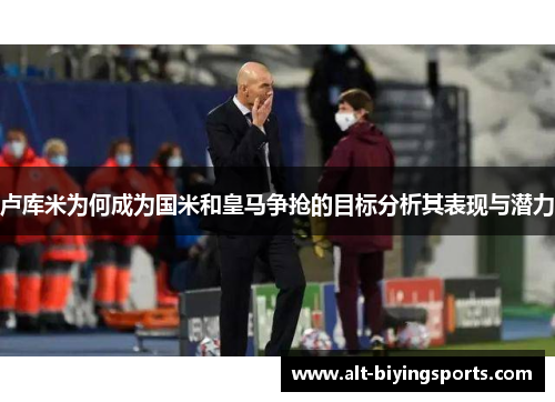 卢库米为何成为国米和皇马争抢的目标分析其表现与潜力