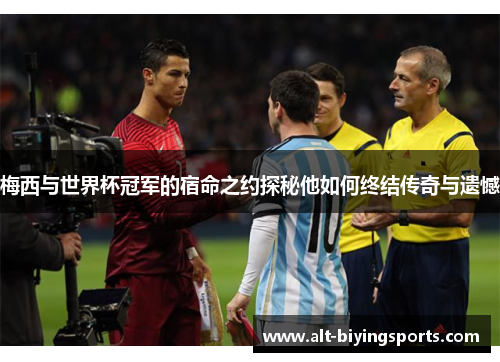 梅西与世界杯冠军的宿命之约探秘他如何终结传奇与遗憾