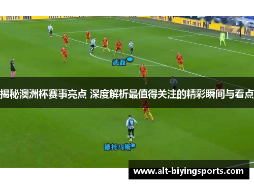 揭秘澳洲杯赛事亮点 深度解析最值得关注的精彩瞬间与看点