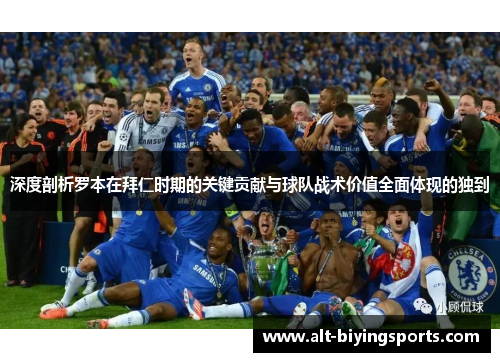 深度剖析罗本在拜仁时期的关键贡献与球队战术价值全面体现的独到