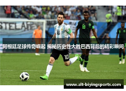 阿根廷足球传奇崛起 揭秘历史性大胜巴西背后的精彩瞬间