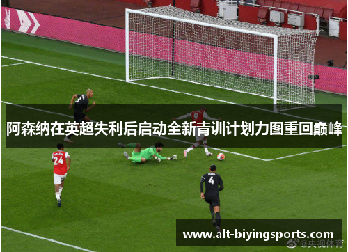 阿森纳在英超失利后启动全新青训计划力图重回巅峰
